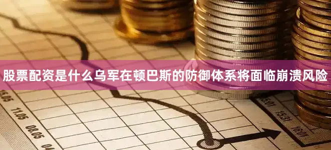 股票配资是什么乌军在顿巴斯的防御体系将面临崩溃风险