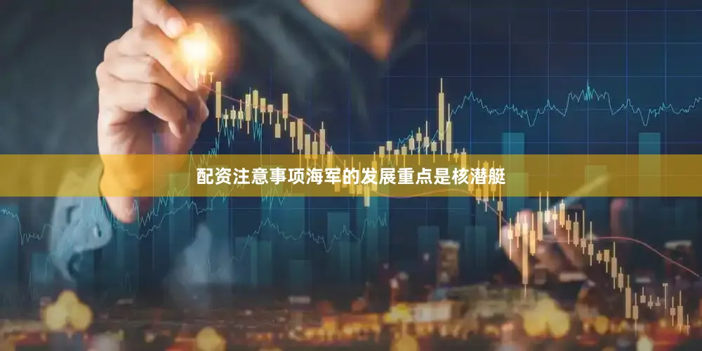 配资注意事项海军的发展重点是核潜艇