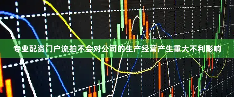 专业配资门户流拍不会对公司的生产经营产生重大不利影响