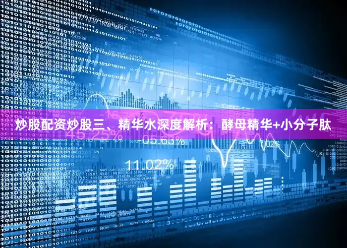 炒股配资炒股三、精华水深度解析：酵母精华+小分子肽