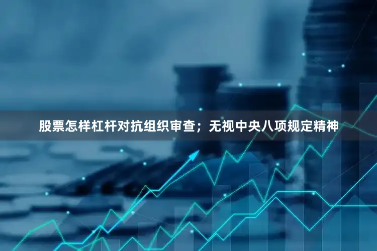 股票怎样杠杆对抗组织审查；无视中央八项规定精神