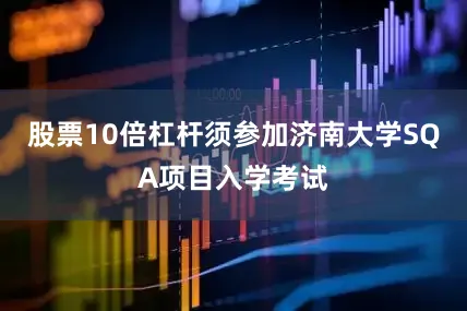 股票10倍杠杆须参加济南大学SQA项目入学考试