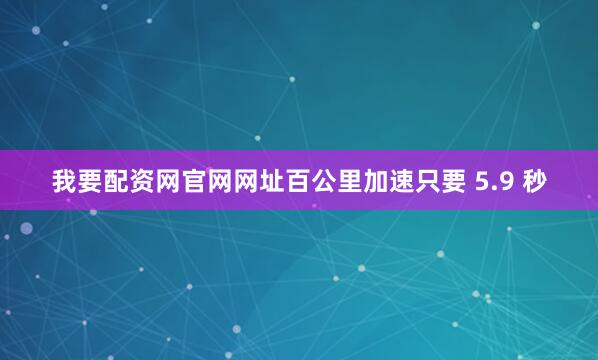 我要配资网官网网址百公里加速只要 5.9 秒