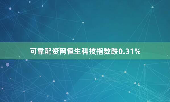 可靠配资网恒生科技指数跌0.31%