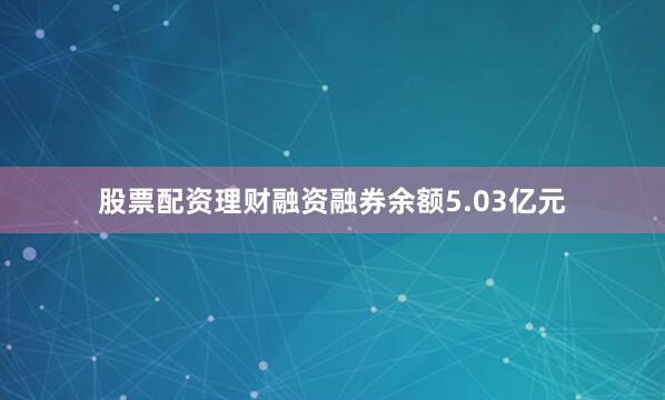 股票配资理财融资融券余额5.03亿元
