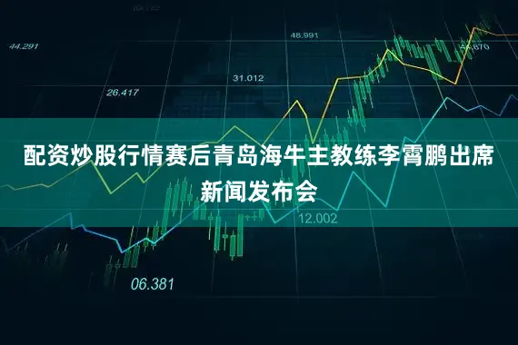 配资炒股行情赛后青岛海牛主教练李霄鹏出席新闻发布会