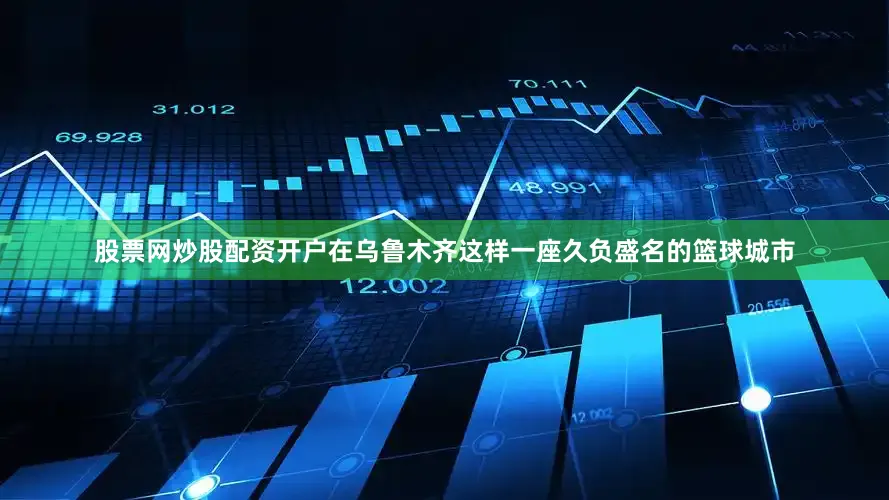 股票网炒股配资开户在乌鲁木齐这样一座久负盛名的篮球城市