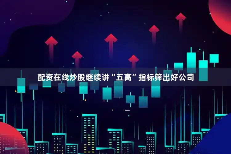配资在线炒股继续讲“五高”指标筛出好公司