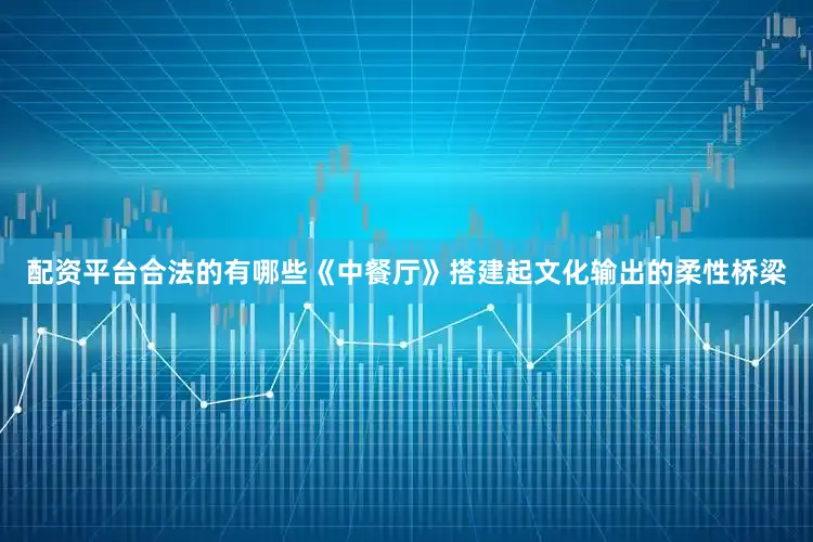 配资平台合法的有哪些《中餐厅》搭建起文化输出的柔性桥梁