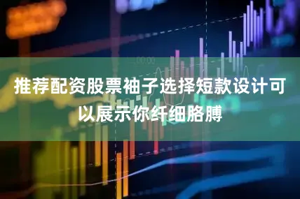 推荐配资股票袖子选择短款设计可以展示你纤细胳膊