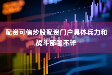 配资可信炒股配资门户具体兵力和战斗部署不详