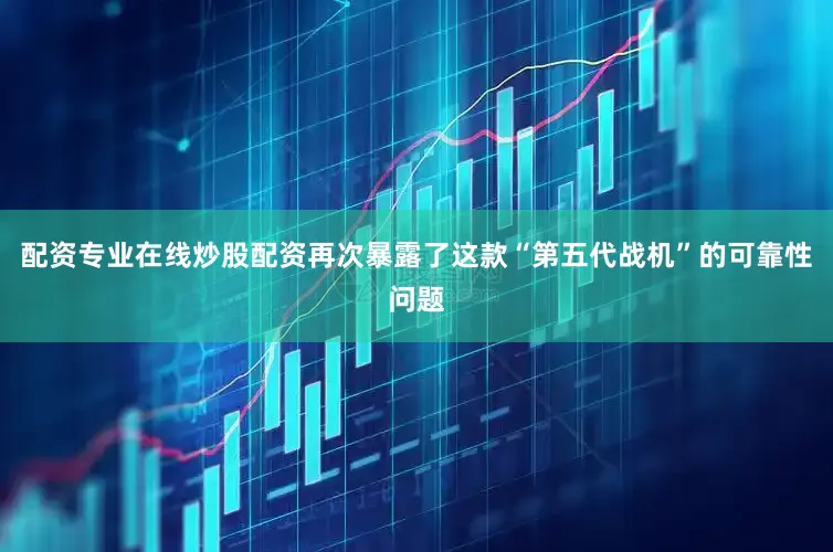 配资专业在线炒股配资再次暴露了这款“第五代战机”的可靠性问题