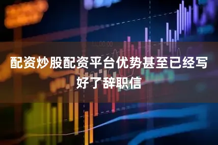 配资炒股配资平台优势甚至已经写好了辞职信