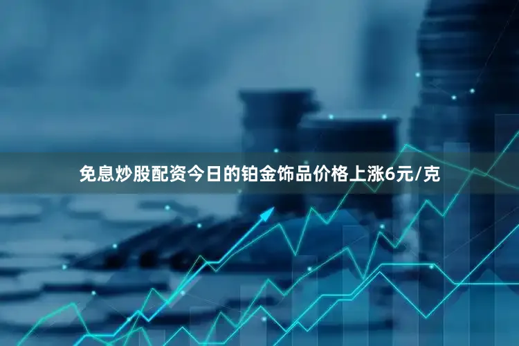 免息炒股配资今日的铂金饰品价格上涨6元/克