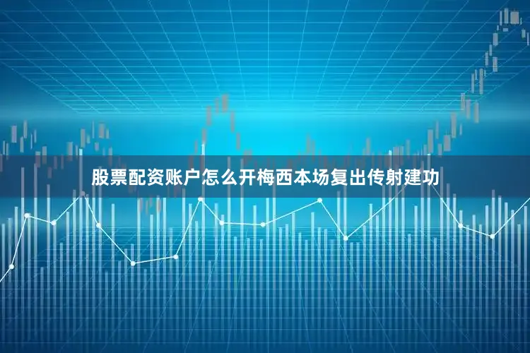 股票配资账户怎么开梅西本场复出传射建功
