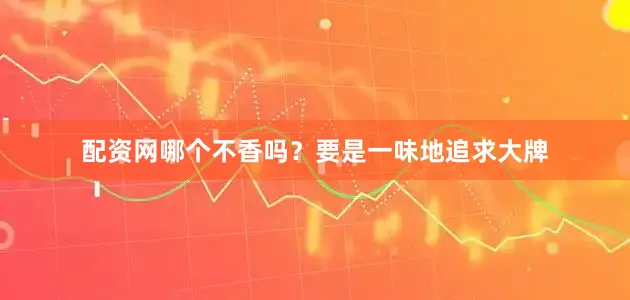 配资网哪个不香吗？要是一味地追求大牌